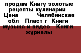 продам Книгу золотые рецепты кулинарии › Цена ­ 150 - Челябинская обл., Пласт г. Книги, музыка и видео » Книги, журналы   . Челябинская обл.,Пласт г.